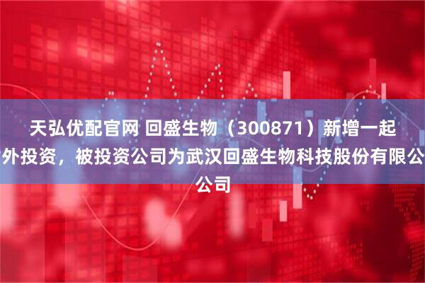 天弘优配官网 回盛生物（300871）新增一起对外投资，被投资公司为武汉回盛生物科技股份有限公司