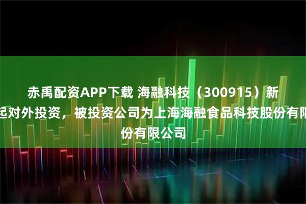 赤禹配资APP下载 海融科技（300915）新增一起对外投资，被投资公司为上海海融食品科技股份有限公司