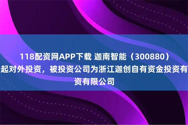 118配资网APP下载 迦南智能（300880）新增一起对外投资，被投资公司为浙江迦创自有资金投资有限公司