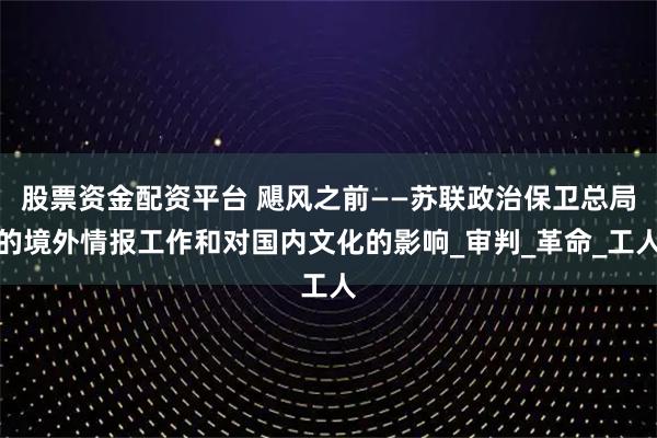 股票资金配资平台 飓风之前——苏联政治保卫总局的境外情报工作和对国内文化的影响_审判_革命_工人