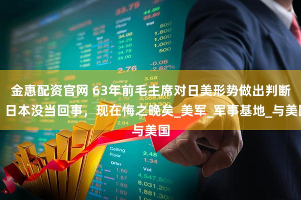 金惠配资官网 63年前毛主席对日美形势做出判断，日本没当回事，现在悔之晚矣_美军_军事基地_与美国