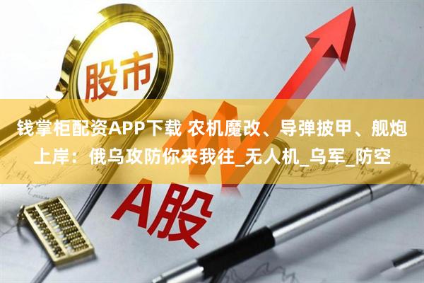 钱掌柜配资APP下载 农机魔改、导弹披甲、舰炮上岸：俄乌攻防你来我往_无人机_乌军_防空