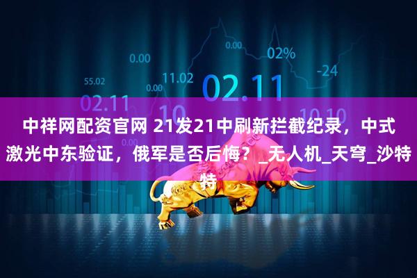 中祥网配资官网 21发21中刷新拦截纪录，中式激光中东验证，俄军是否后悔？_无人机_天穹_沙特