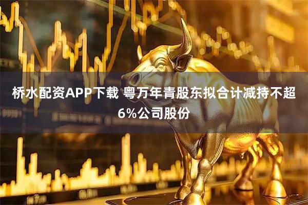 桥水配资APP下载 粤万年青股东拟合计减持不超6%公司股份