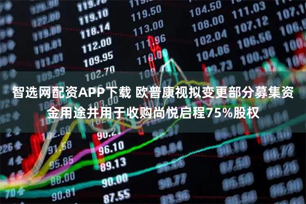 智选网配资APP下载 欧普康视拟变更部分募集资金用途并用于收购尚悦启程75%股权