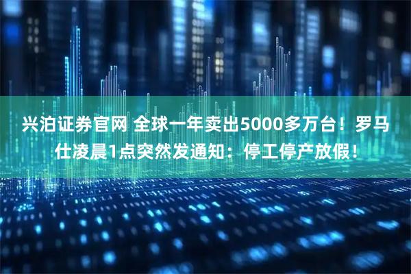 兴泊证券官网 全球一年卖出5000多万台！罗马仕凌晨1点突然发通知：停工停产放假！