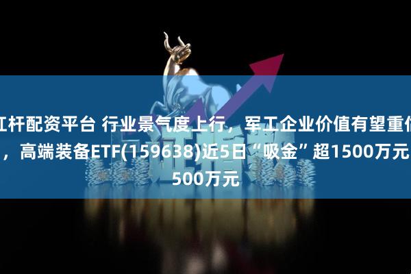 杠杆配资平台 行业景气度上行，军工企业价值有望重估，高端装备ETF(159638)近5日“吸金”超1500万元