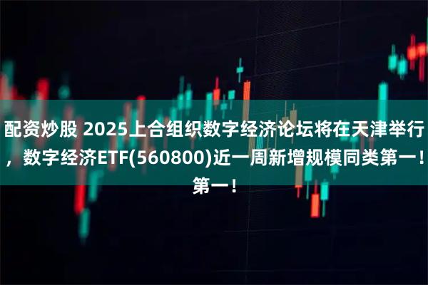 配资炒股 2025上合组织数字经济论坛将在天津举行，数字经济ETF(560800)近一周新增规模同类第一！