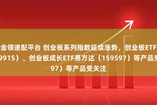 金领速配平台 创业板系列指数延续涨势，创业板ETF（159915）、创业板成长ETF易方达（159597）等产品受关注