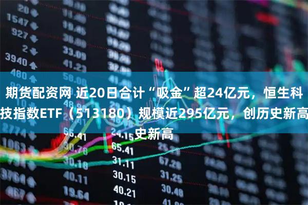 期货配资网 近20日合计“吸金”超24亿元，恒生科技指数ETF（513180）规模近295亿元，创历史新高