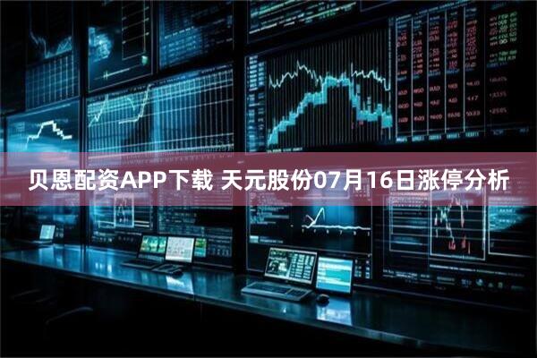 贝恩配资APP下载 天元股份07月16日涨停分析