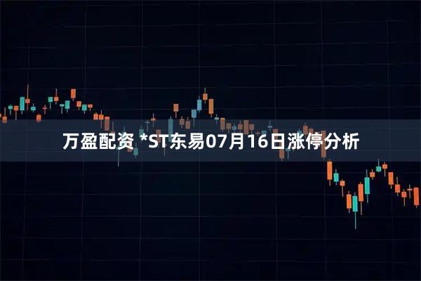 万盈配资 *ST东易07月16日涨停分析