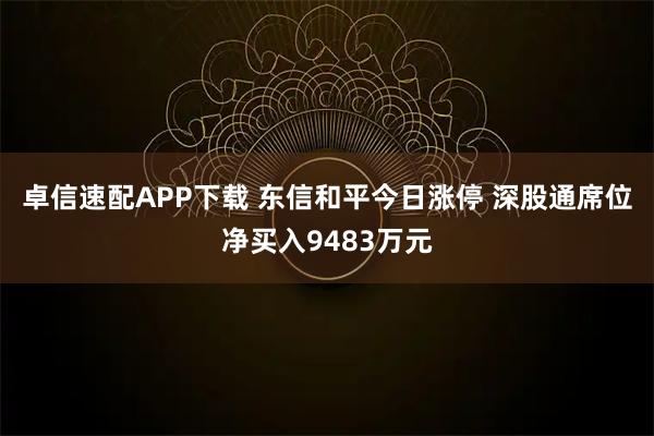 卓信速配APP下载 东信和平今日涨停 深股通席位净买入9483万元