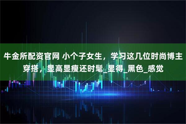 牛金所配资官网 小个子女生，学习这几位时尚博主穿搭，显高显瘦还时髦_显得_黑色_感觉