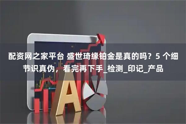 配资网之家平台 盛世琦缘铂金是真的吗？5 个细节识真伪，看完再下手_检测_印记_产品