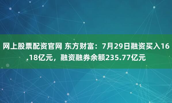 网上股票配资官网 东方财富:7月29日融资买入16.18亿元,融资融券余额235.77亿元