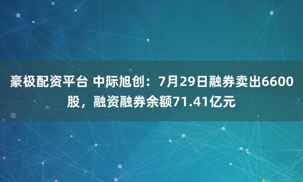 豪极配资平台 中际旭创:7月29日融券卖出6600股,融资融券余额71.41亿元