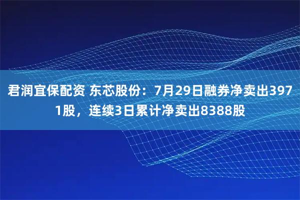 君润宜保配资 东芯股份:7月29日融券净卖出3971股,连续3日累计净卖出8388股