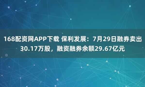 168配资网APP下载 保利发展:7月29日融券卖出30.17万股,融资融券余额29.67亿元