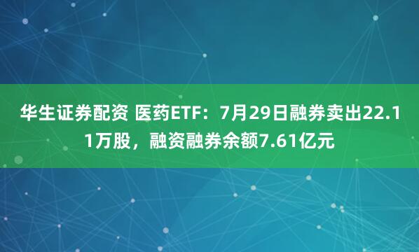 华生证券配资 医药ETF:7月29日融券卖出22.11万股,融资融券余额7.61亿元