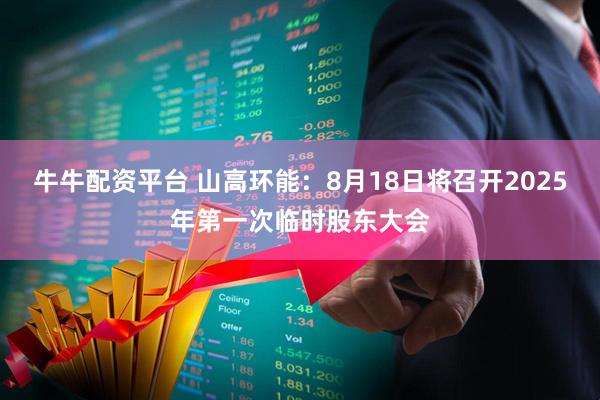 牛牛配资平台 山高环能：8月18日将召开2025年第一次临时股东大会
