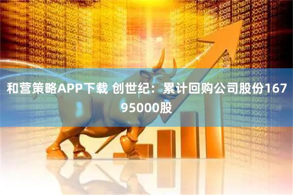 和营策略APP下载 创世纪：累计回购公司股份16795000股