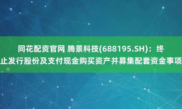 同花配资官网 腾景科技(688195.SH):终止发行股份及支付现金购买资产并募集配套资金事项