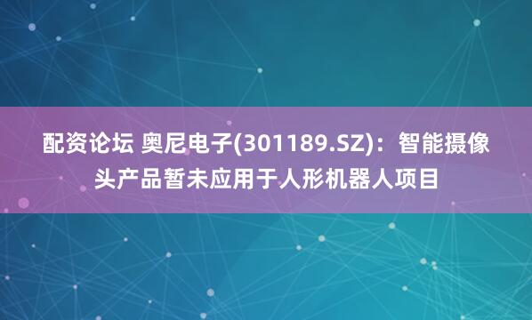 配资论坛 奥尼电子(301189.SZ):智能摄像头产品暂未应用于人形机器人项目