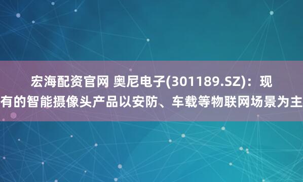 宏海配资官网 奥尼电子(301189.SZ)：现有的智能摄像头产品以安防、车载等物联网场景为主