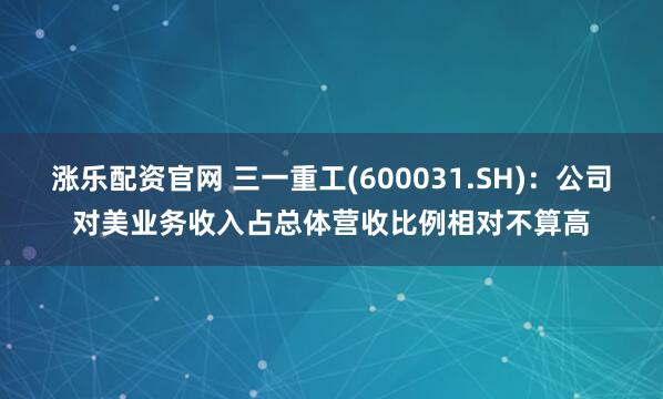 涨乐配资官网 三一重工(600031.SH):公司对美业务收入占总体营收比例相对不算高