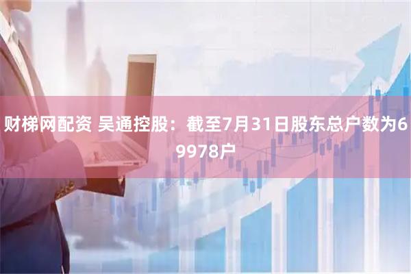 财梯网配资 吴通控股：截至7月31日股东总户数为69978户