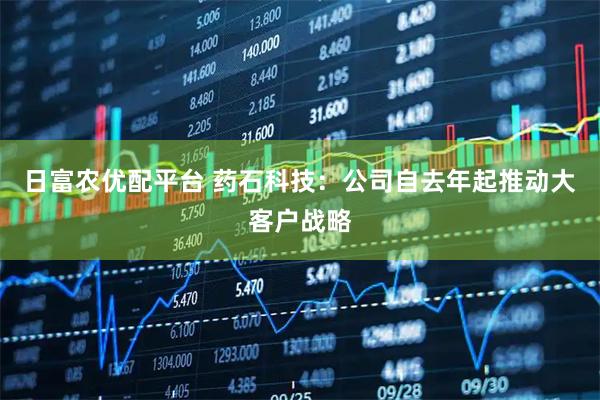 日富农优配平台 药石科技:公司自去年起推动大客户战略