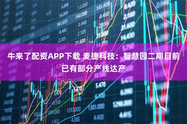 牛来了配资APP下载 麦捷科技：智慧园二期目前已有部分产线达产