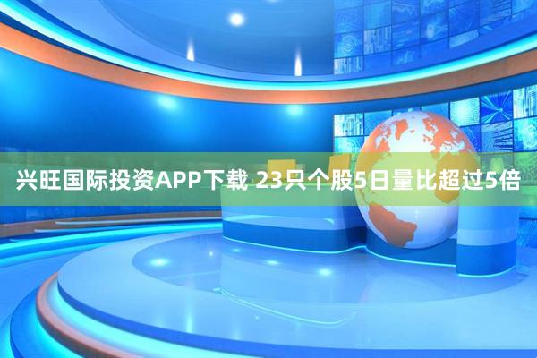 兴旺国际投资APP下载 23只个股5日量比超过5倍