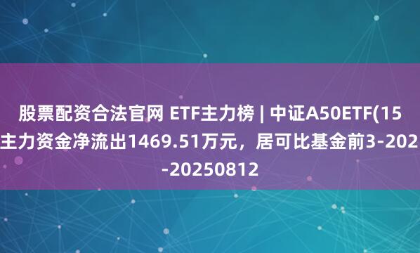 股票配资合法官网 ETF主力榜 | 中证A50ETF(159591)主力资金净流出1469.51万元,居可比基金前3-20250812