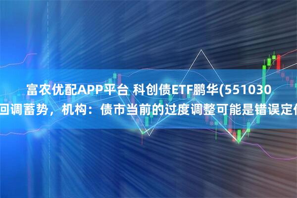 富农优配APP平台 科创债ETF鹏华(551030)回调蓄势,机构:债市当前的过度调整可能是错误定价