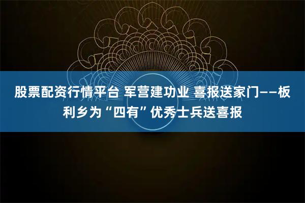 股票配资行情平台 军营建功业 喜报送家门——板利乡为“四有”优秀士兵送喜报