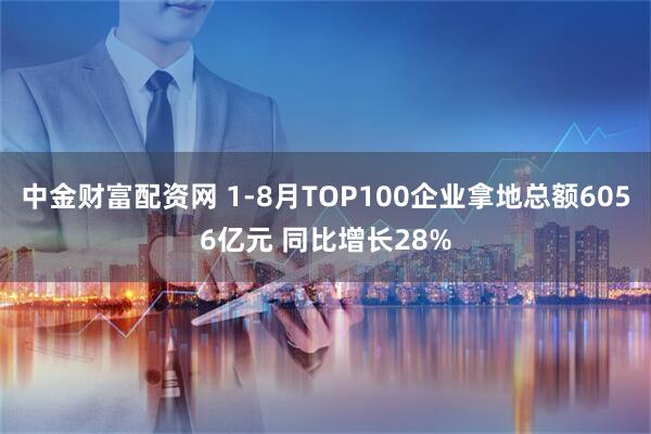 中金财富配资网 1-8月TOP100企业拿地总额6056亿元 同比增长28%