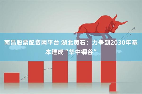 南昌股票配资网平台 湖北黄石：力争到2030年基本建成“华中铜谷”