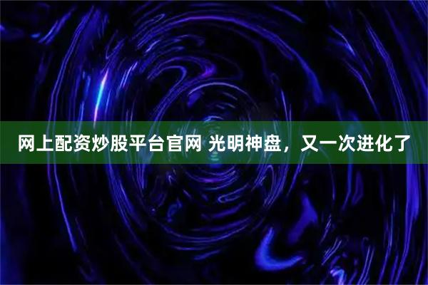 网上配资炒股平台官网 光明神盘,又一次进化了
