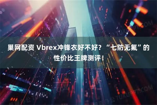 巢网配资 Vbrex冲锋衣好不好？“七防无氟”的性价比王牌测评！