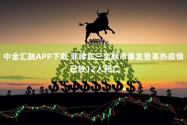 中金汇融APP下载 菲律宾三宝颜市暴发登革热疫情 已致12人死亡