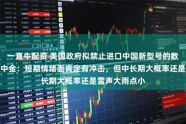 一直牛配资 美国政府拟禁止进口中国新型号的数据中心组件，中金：短期情绪面肯定有冲击，但中长期大概率还是雷声大雨点小